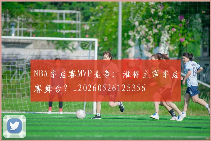 NBA季后赛MVP竞争：谁将主宰季后赛舞台？_20260526125356