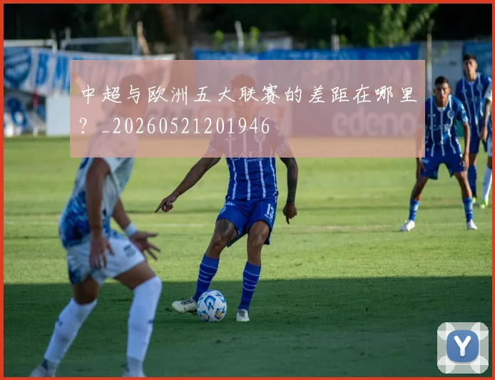 中超与欧洲五大联赛的差距在哪里？_20260521201946