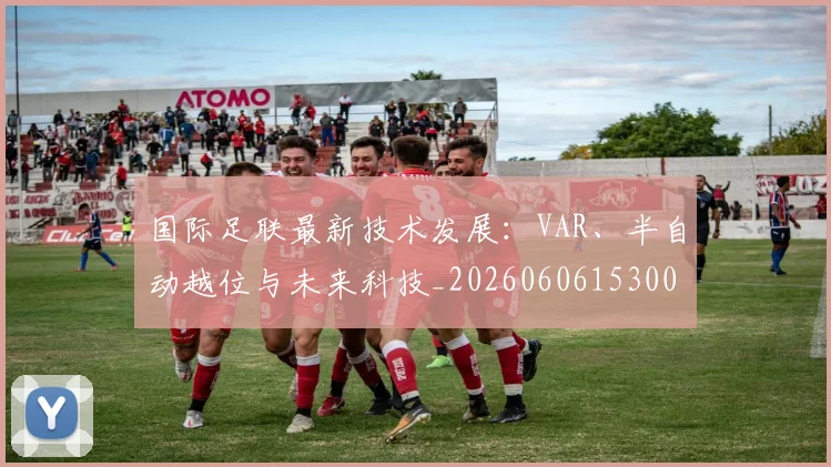 国际足联最新技术发展：VAR、半自动越位与未来科技_20260606153000